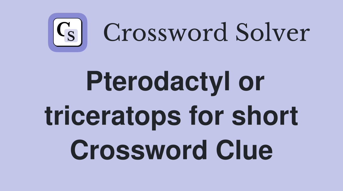 Pterodactyl or triceratops for short Crossword Clue