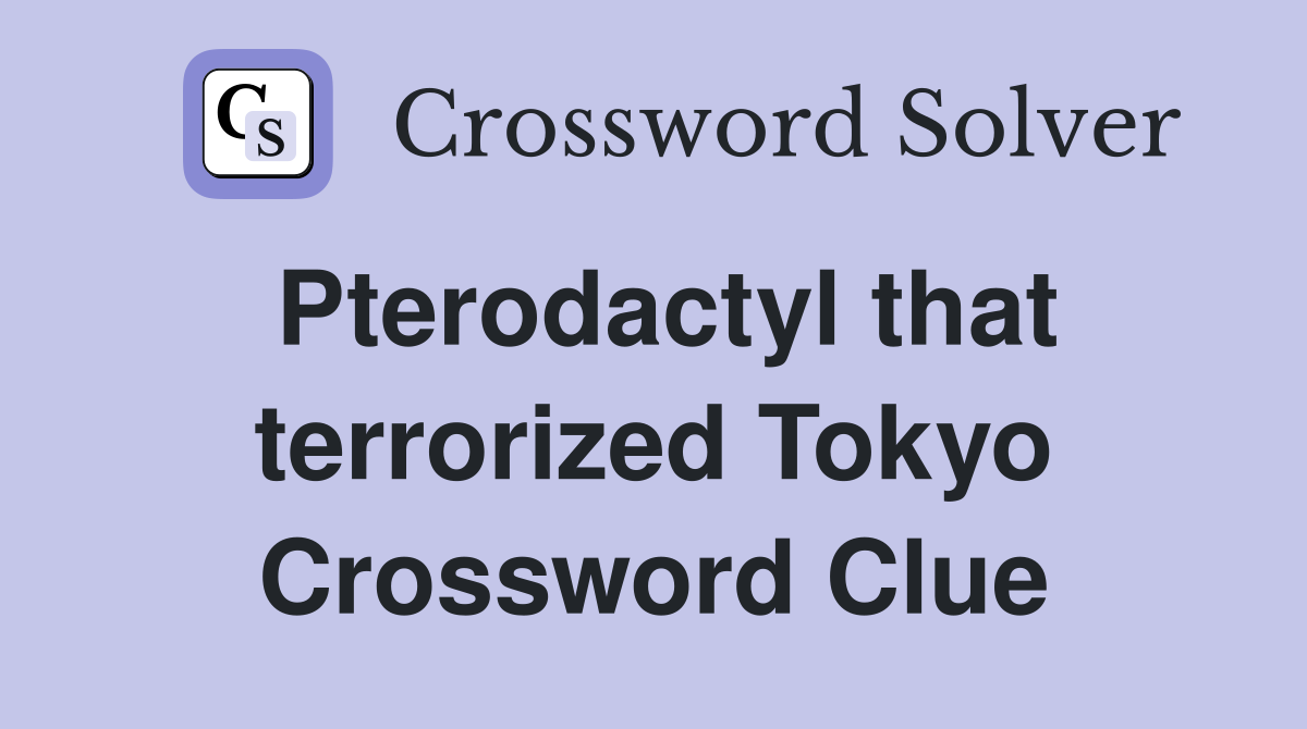 Pterodactyl that terrorized Tokyo Crossword Clue