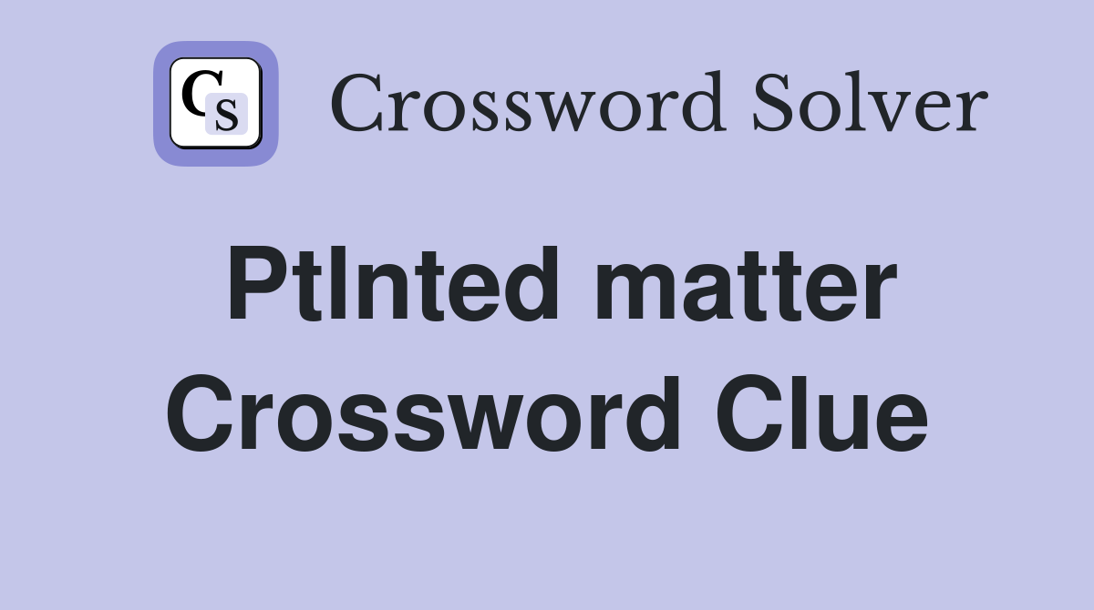 Ptlnted matter Crossword Clue