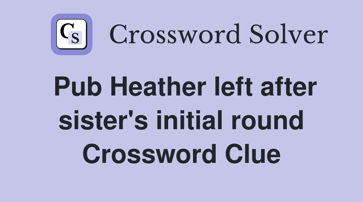 Pub Heather left after sister's initial round Crossword Clue