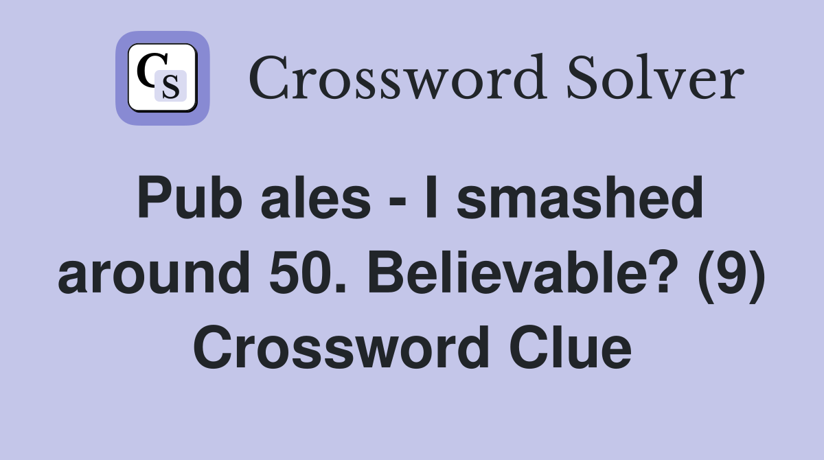 Pub ales - I smashed around 50. Believable? (9) Crossword Clue