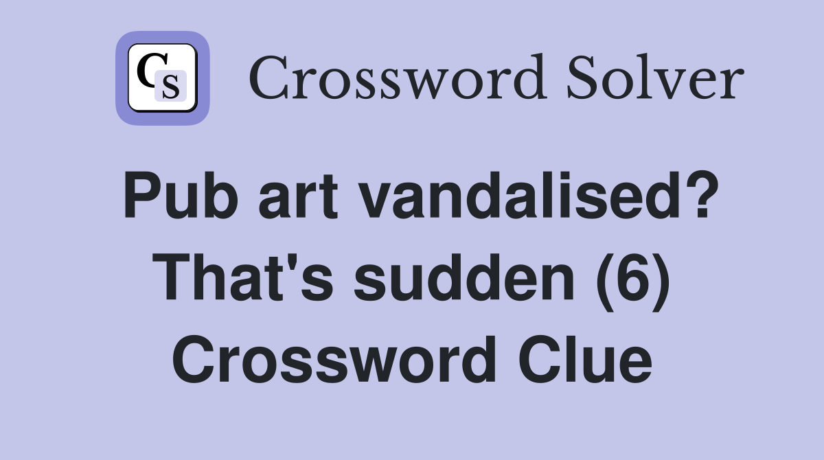 Pub art vandalised? That's sudden (6) Crossword Clue