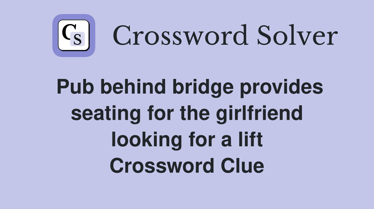 Pub behind bridge provides seating for the girlfriend looking for a lift Crossword Clue
