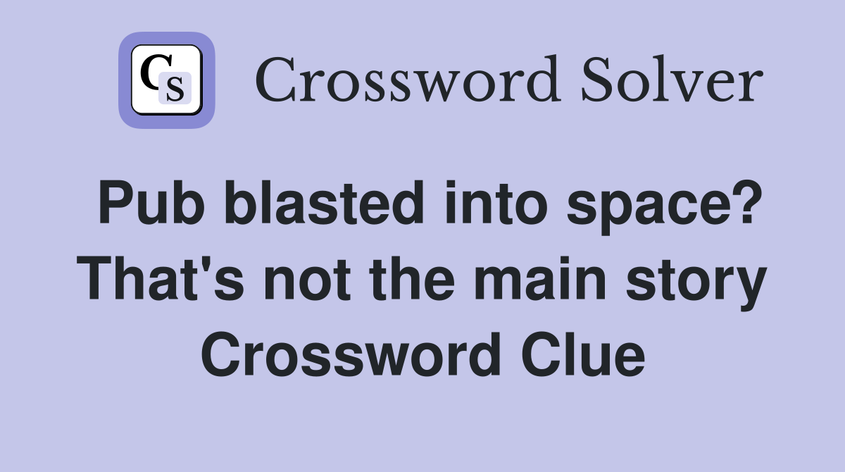 Pub blasted into space? That's not the main story Crossword Clue
