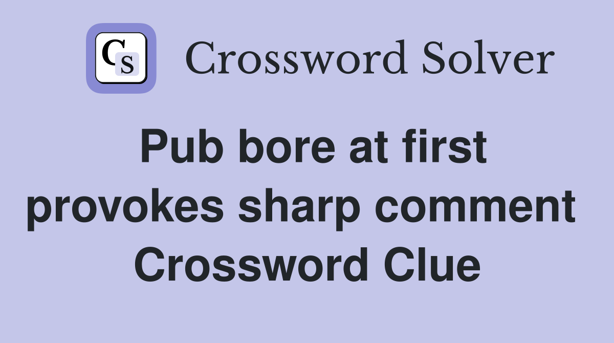 Pub bore at first provokes sharp comment  Crossword Clue