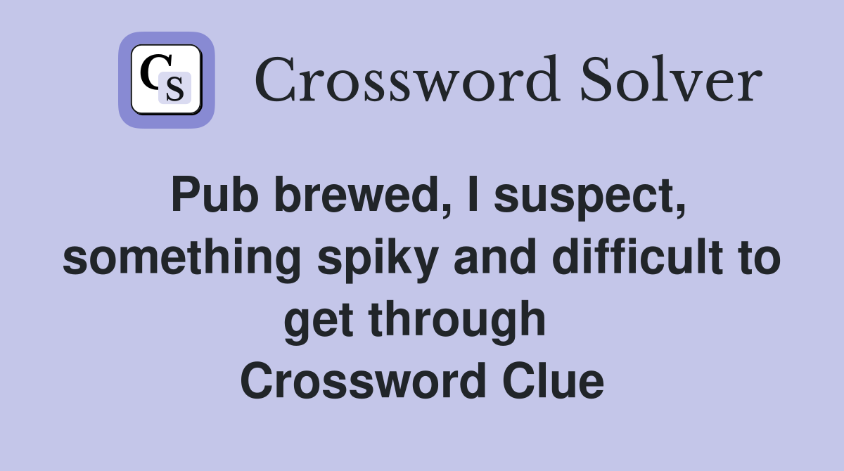 Pub brewed, I suspect, something spiky and difficult to get through  Crossword Clue