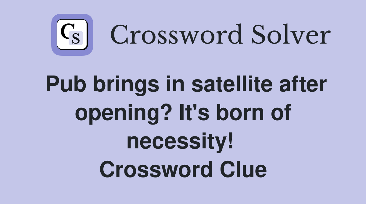 Pub brings in satellite after opening? It's born of necessity!  Crossword Clue