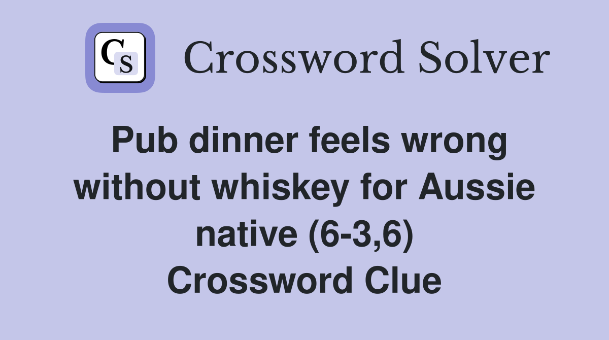 Pub dinner feels wrong without whiskey for Aussie native (6-3,6) Crossword Clue