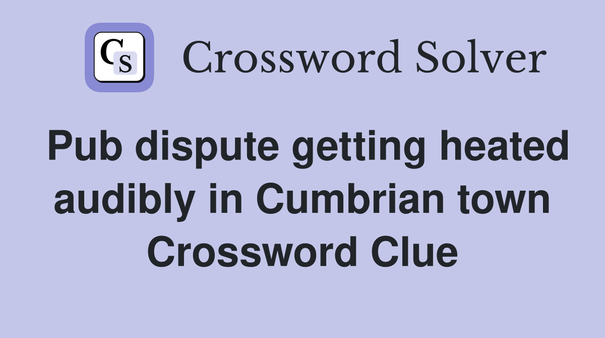Pub dispute getting heated audibly in Cumbrian town Crossword Clue