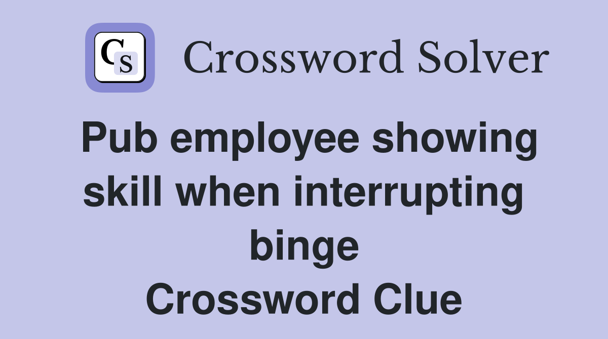 Pub employee showing skill when interrupting binge Crossword Clue