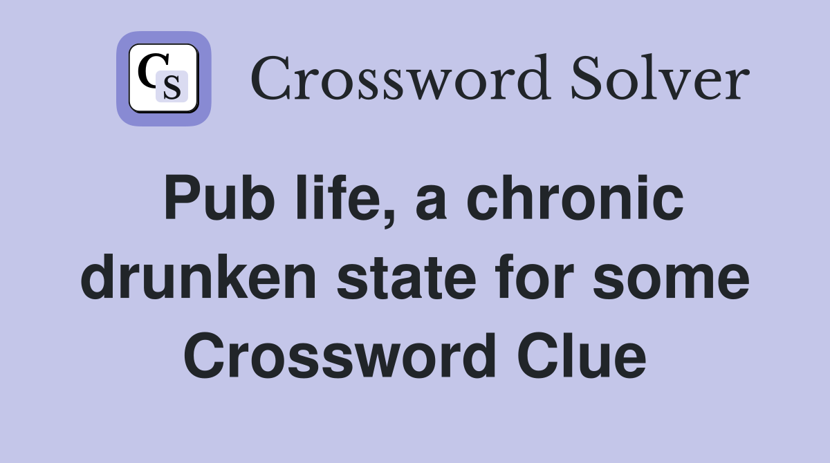 Pub life, a chronic drunken state for some Crossword Clue
