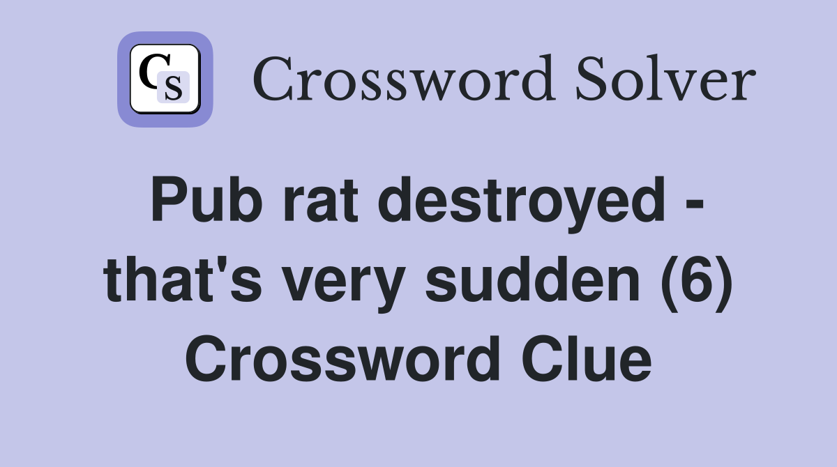 Pub rat destroyed - that's very sudden (6) Crossword Clue