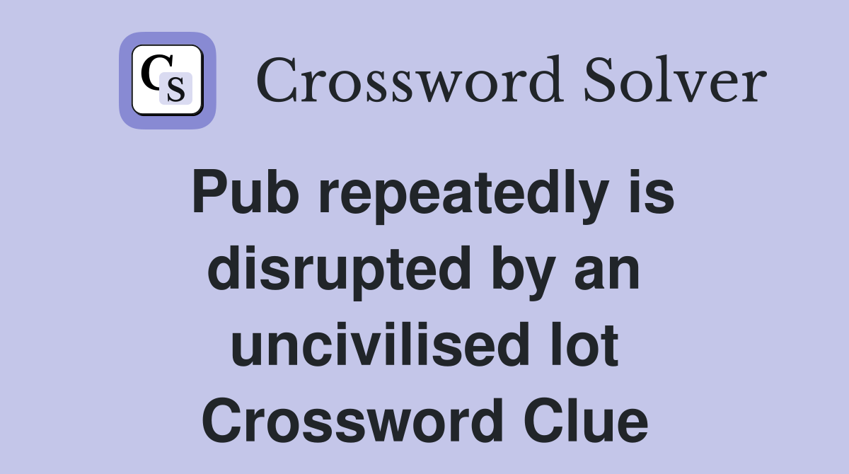 Pub repeatedly is disrupted by an uncivilised lot Crossword Clue