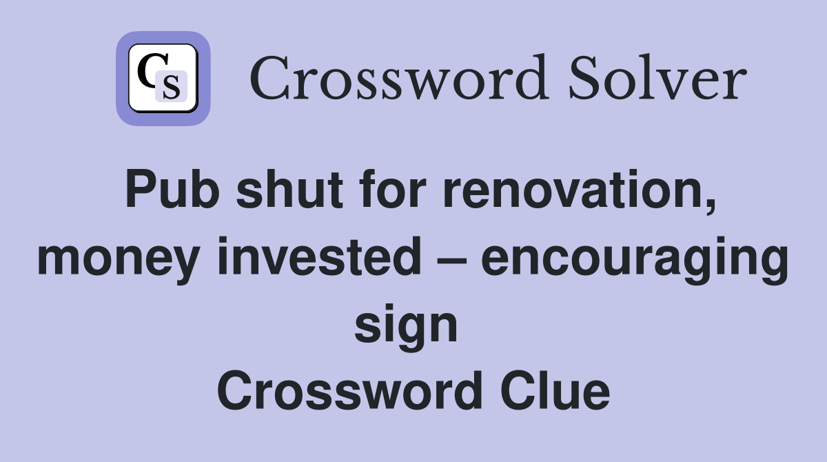 Pub shut for renovation, money invested – encouraging sign  Crossword Clue