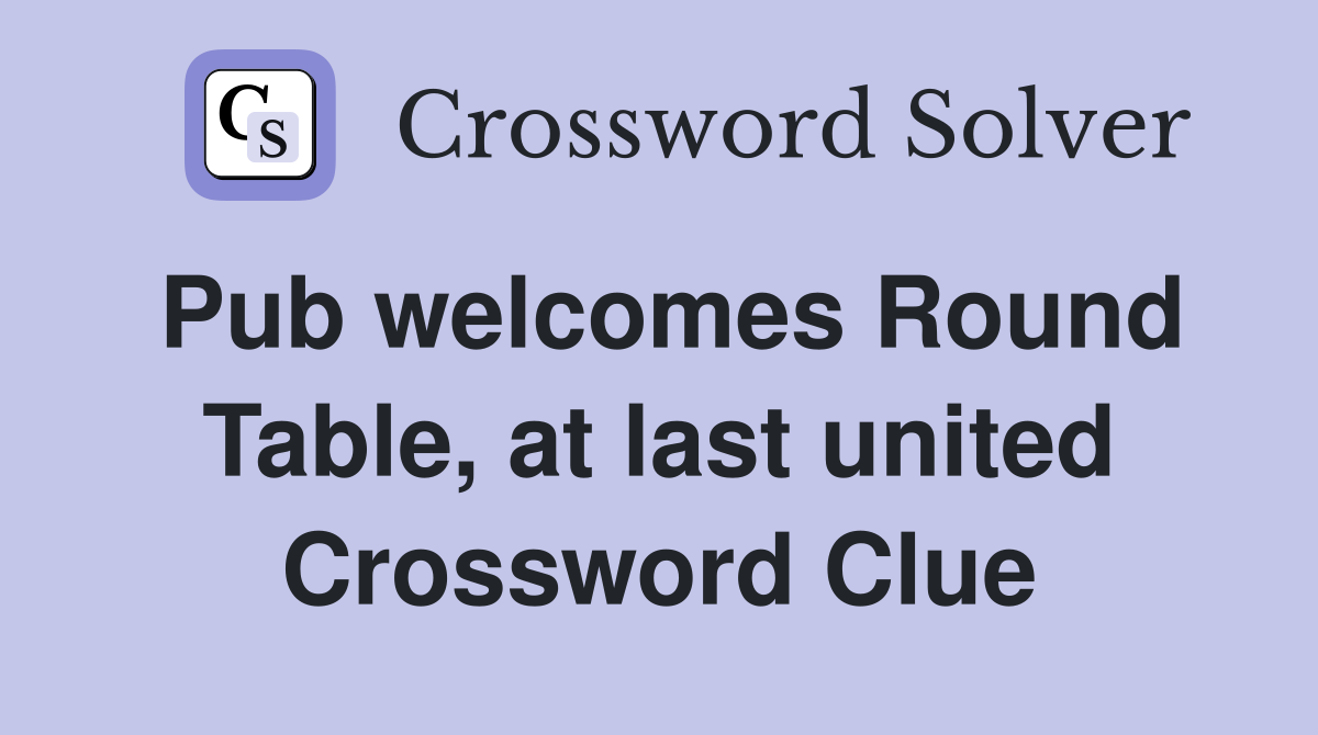 Pub welcomes Round Table, at last united Crossword Clue