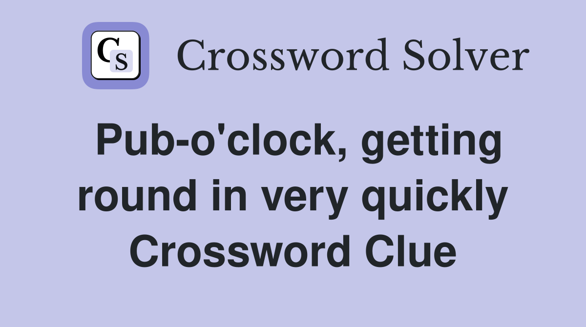 Pub-o'clock, getting round in very quickly Crossword Clue