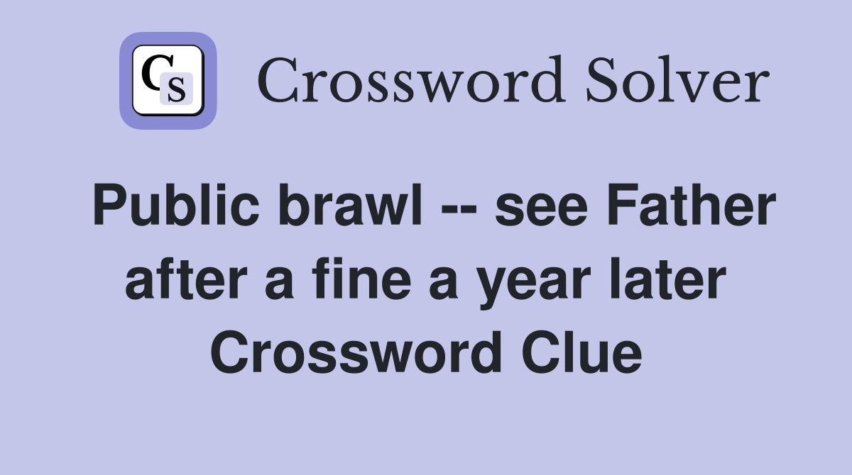 Public brawl -- see Father after a fine a year later Crossword Clue