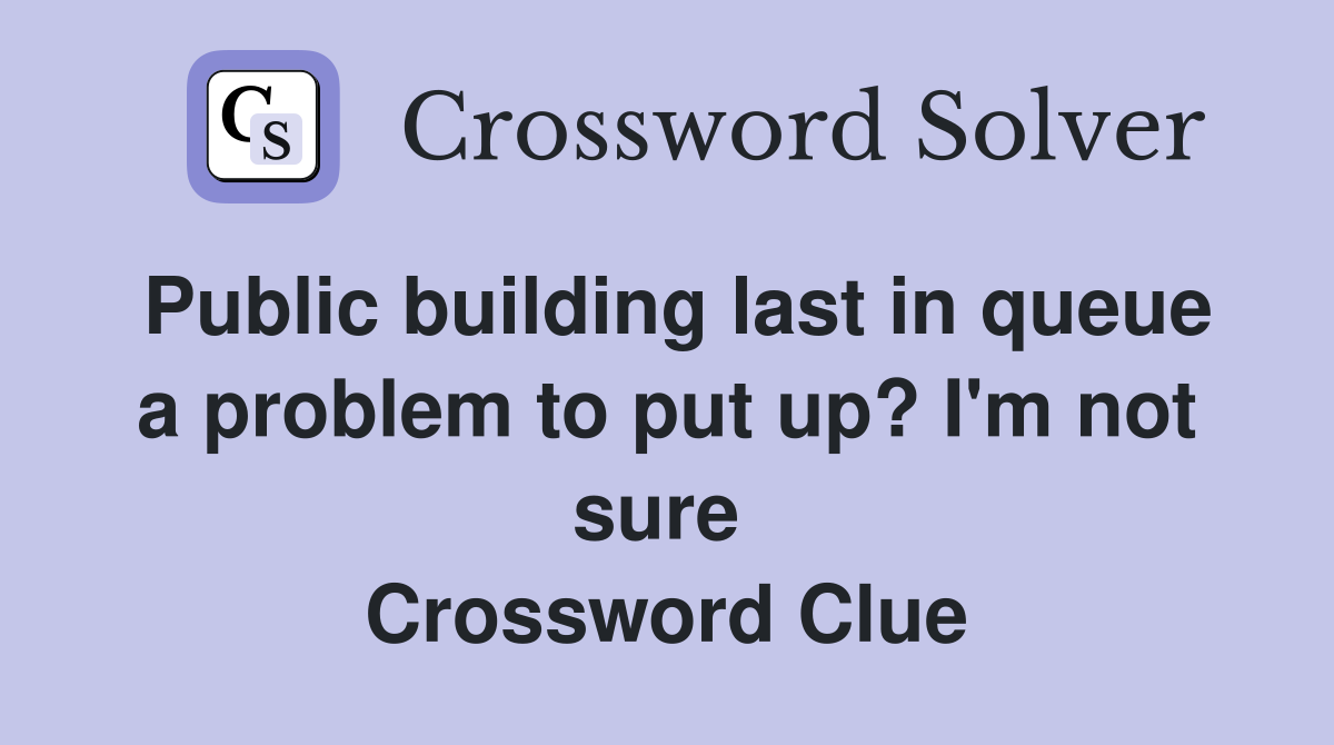 Public building last in queue a problem to put up? I'm not sure  Crossword Clue