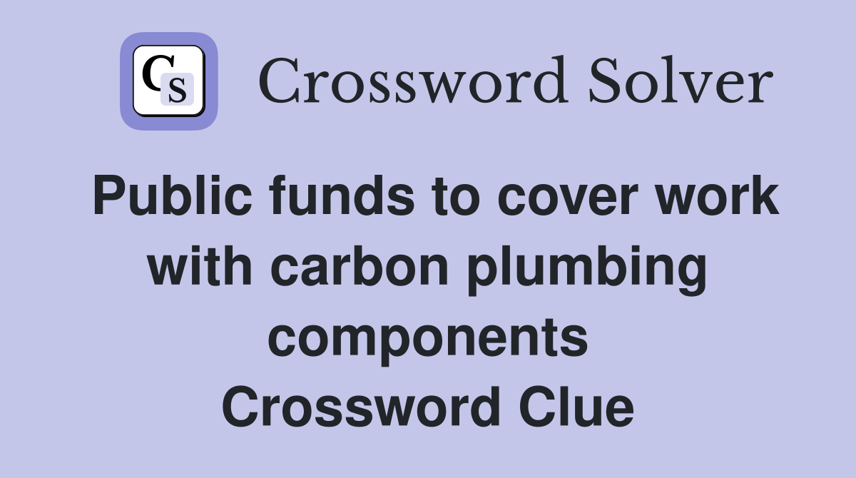 Public funds to cover work with carbon plumbing components Crossword Clue