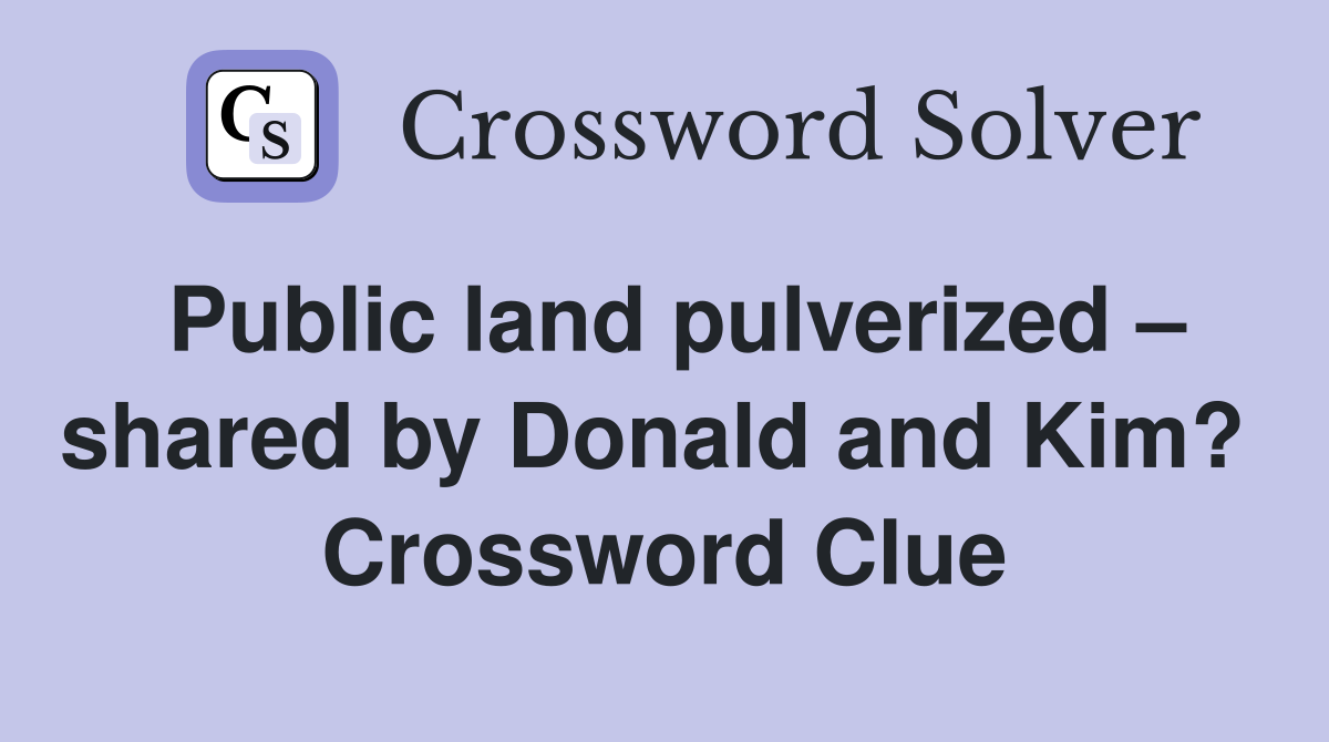 Public land pulverized – shared by Donald and Kim?  Crossword Clue