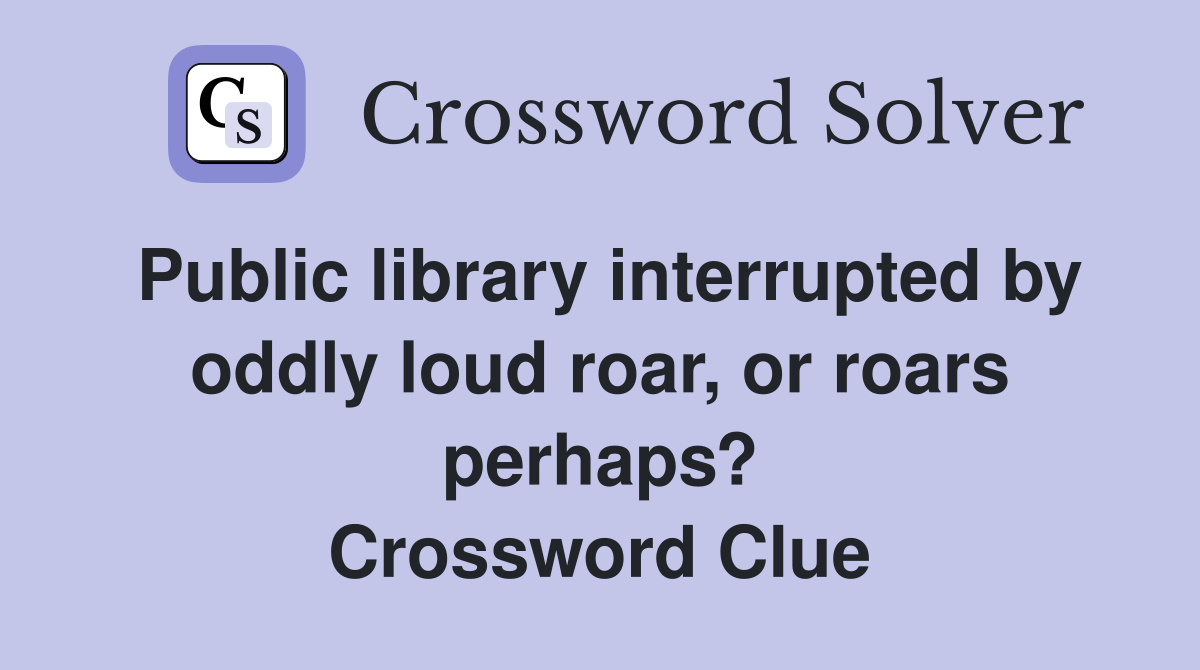 Public library interrupted by oddly loud roar, or roars perhaps? Crossword Clue