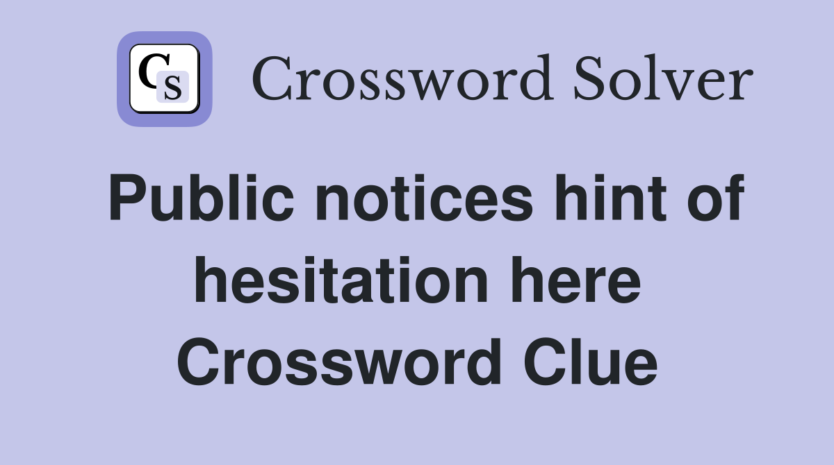 Public notices hint of hesitation here Crossword Clue