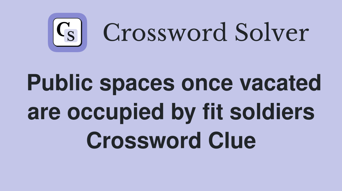 Public spaces once vacated are occupied by fit soldiers Crossword Clue
