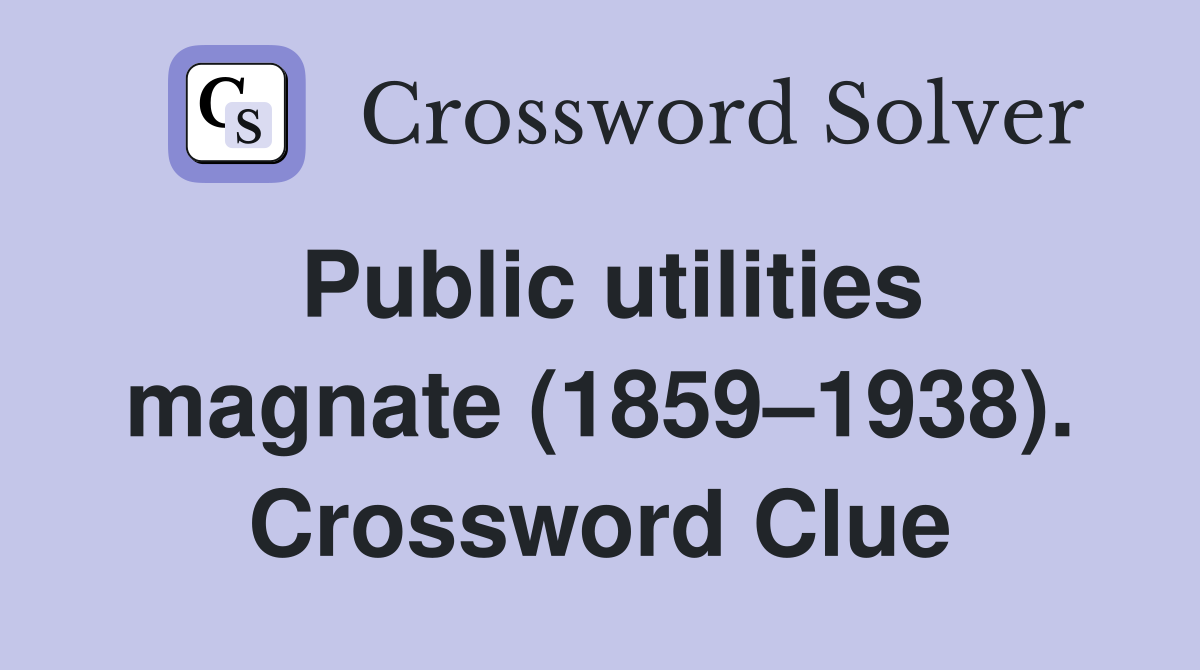 Public utilities magnate (1859–1938). Crossword Clue