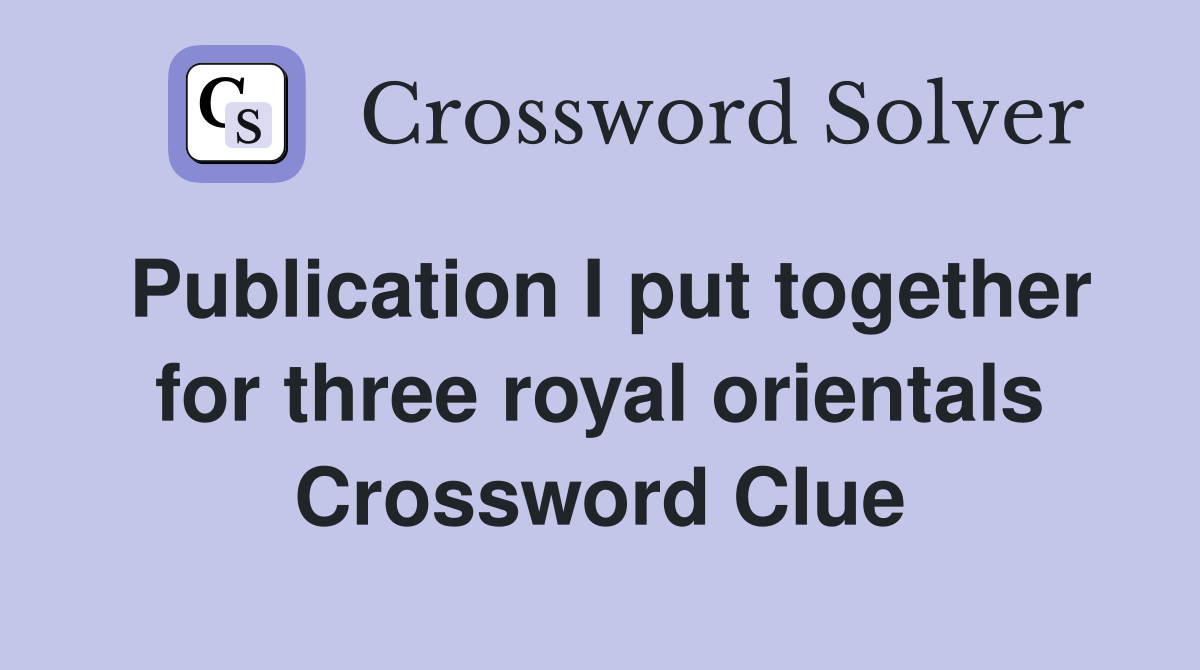 Publication I put together for three royal orientals Crossword Clue