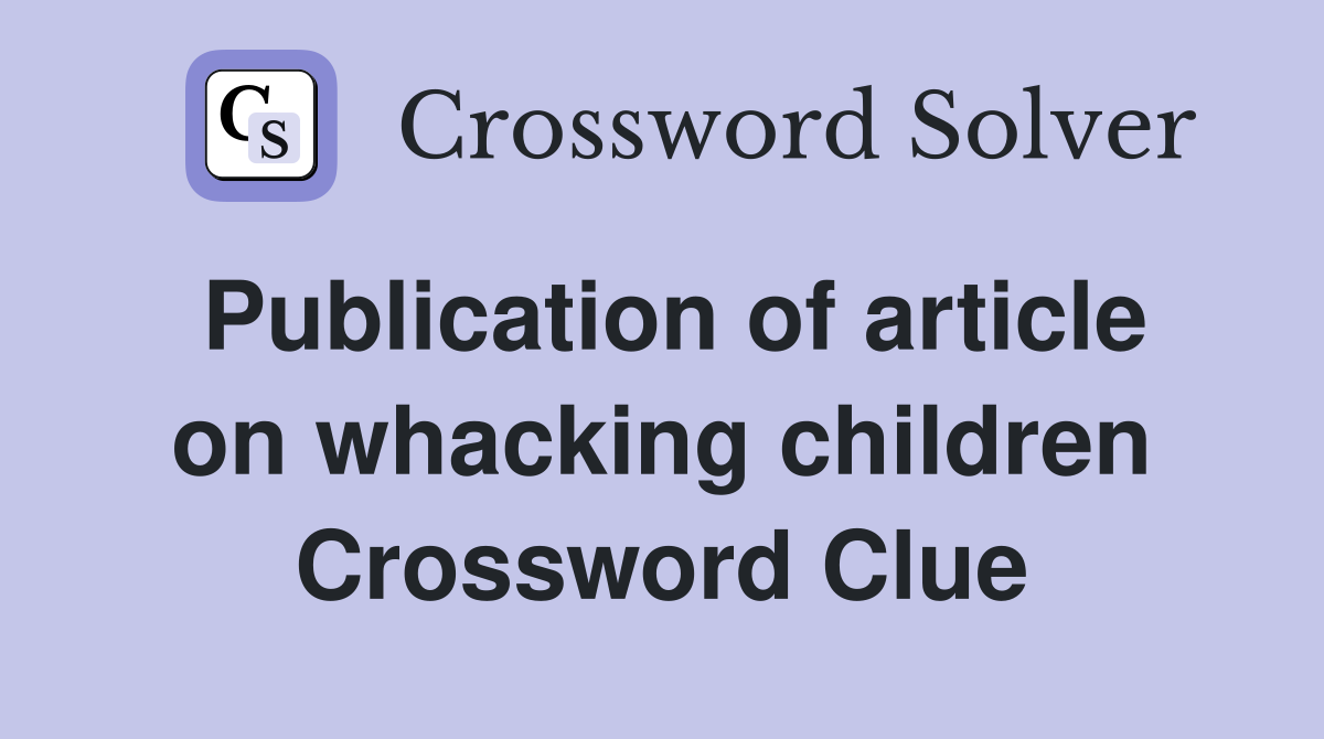 Publication of article on whacking children Crossword Clue