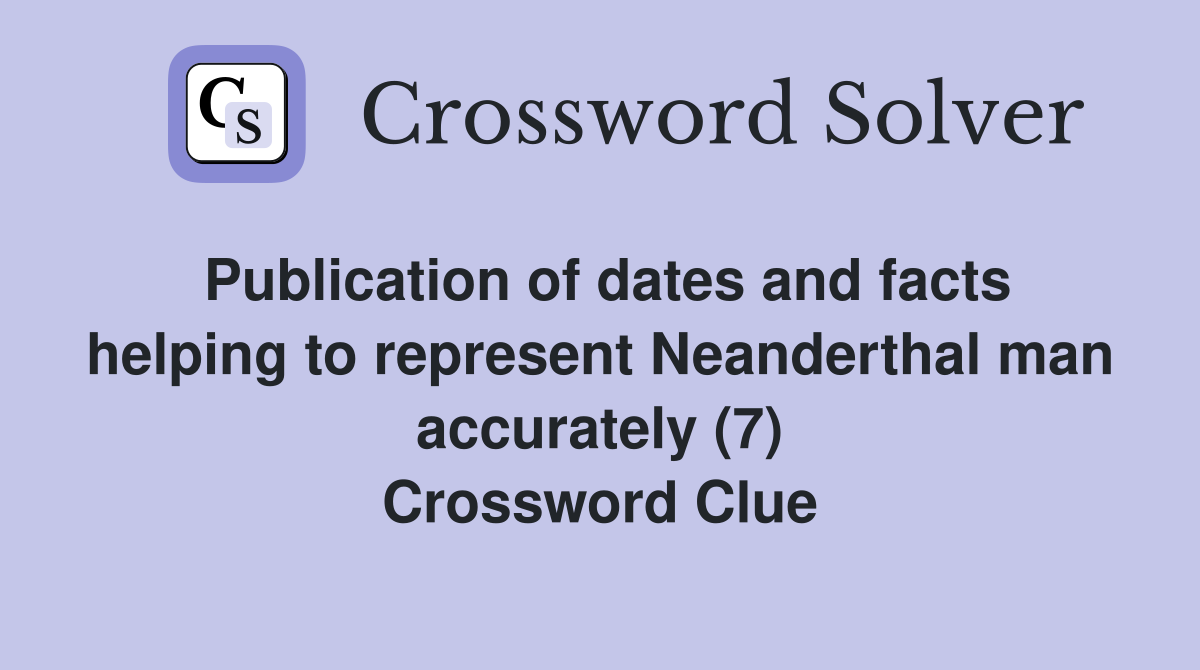 Publication of dates and facts helping to represent Neanderthal man accurately (7) Crossword Clue