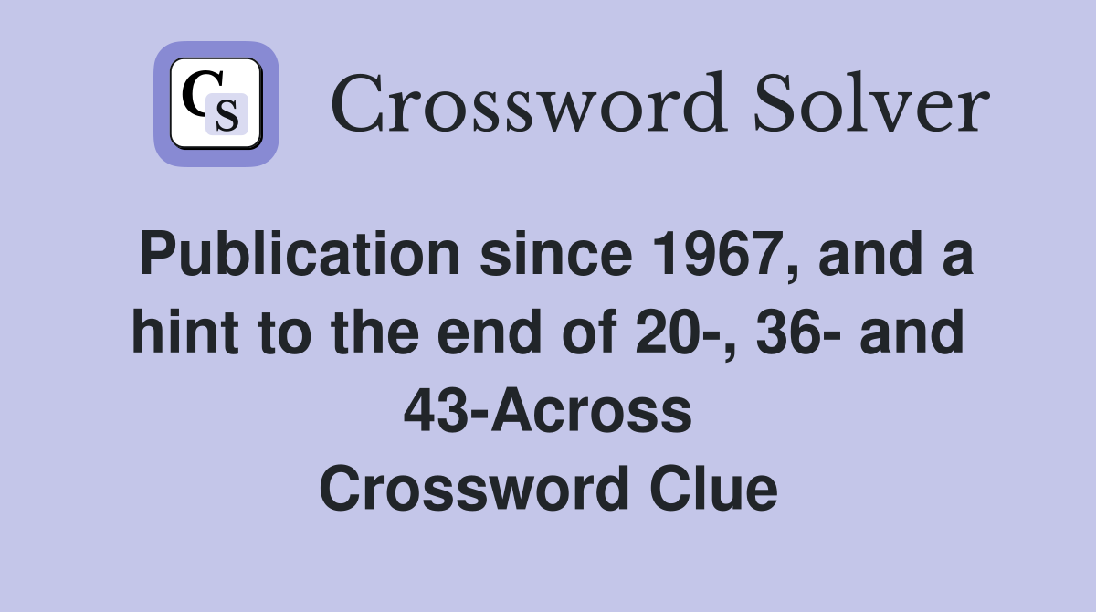 Publication since 1967, and a hint to the end of 20-, 36- and 43-Across Crossword Clue