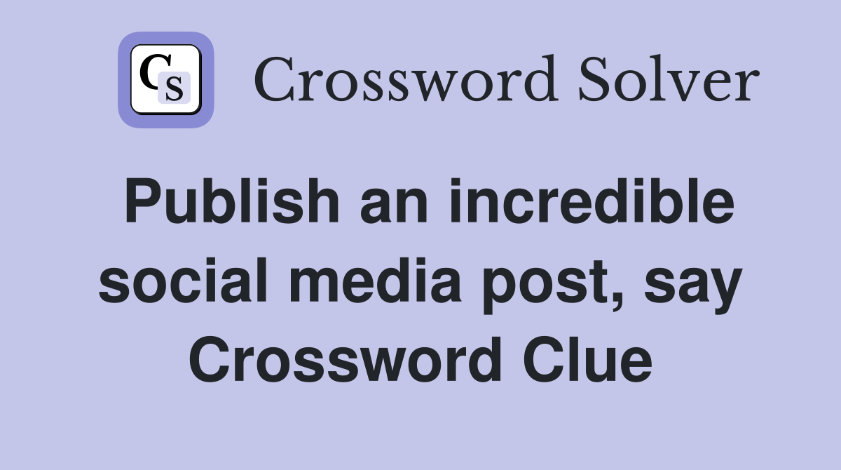 Publish an incredible social media post, say Crossword Clue