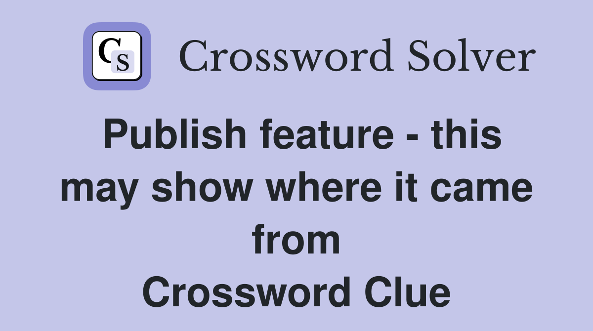 Publish feature - this may show where it came from Crossword Clue