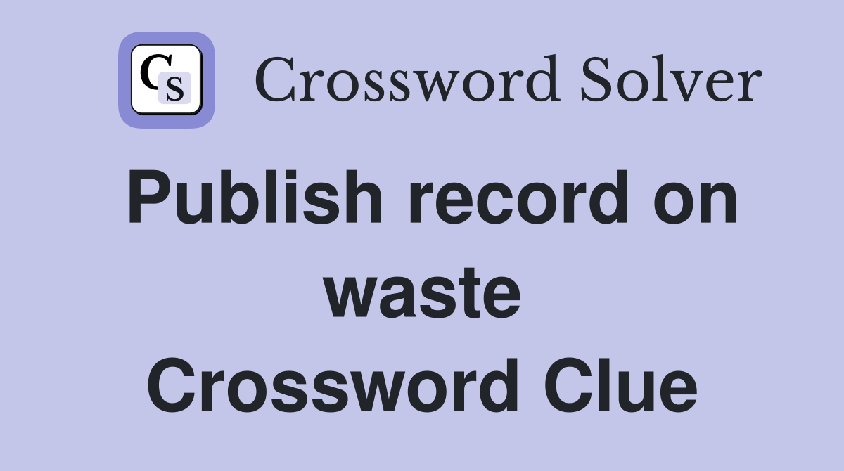 Publish record on waste Crossword Clue