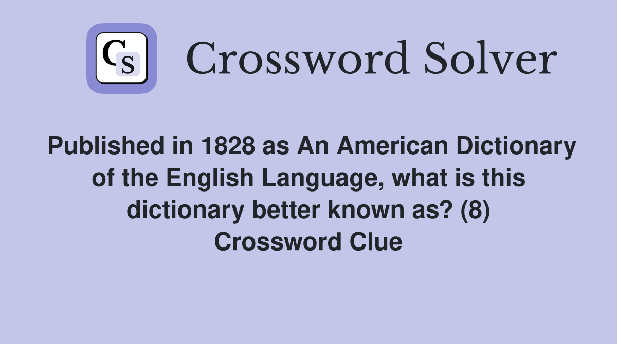Published in 1828 as An American Dictionary of the English Language, what is this dictionary better known as? (8) Crossword Clue