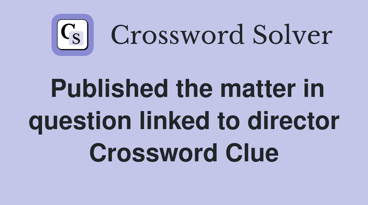 Published the matter in question linked to director Crossword Clue