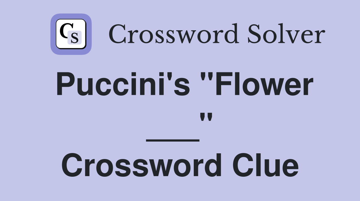 Puccini's "Flower ___" Crossword Clue