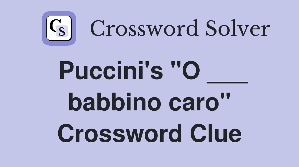Puccini's "O ___ babbino caro" Crossword Clue