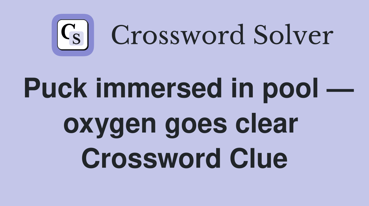 Puck immersed in pool — oxygen goes clear  Crossword Clue