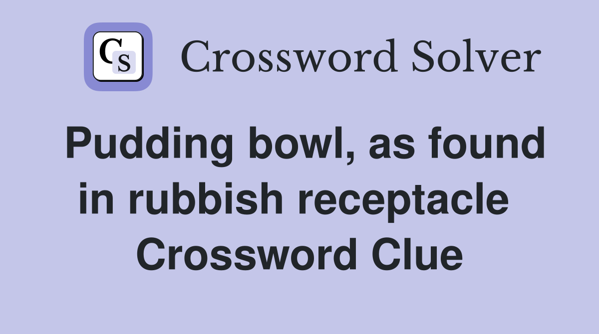 Pudding bowl, as found in rubbish receptacle  Crossword Clue
