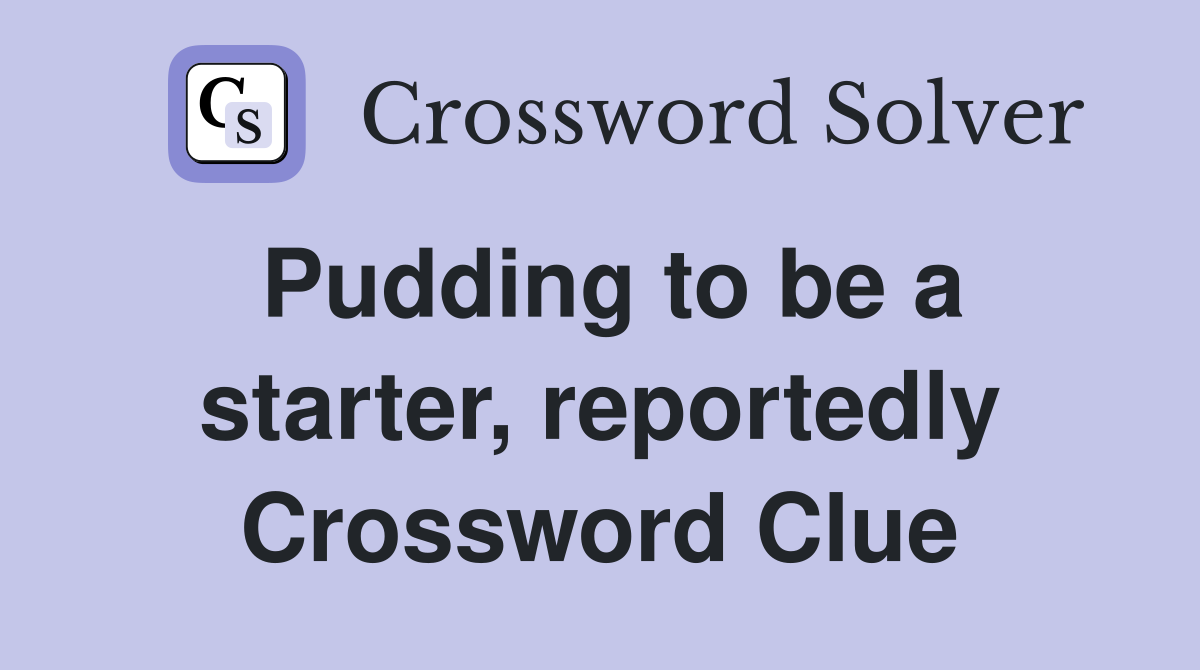 Pudding to be a starter, reportedly Crossword Clue