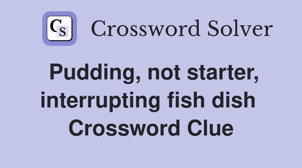 Pudding, not starter, interrupting fish dish  Crossword Clue