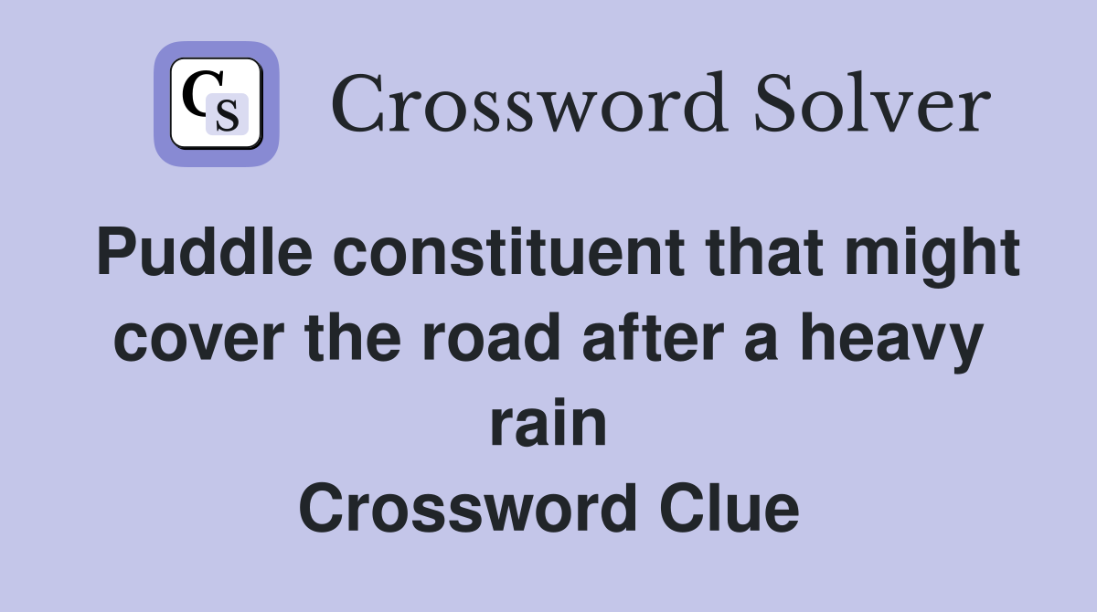 Puddle constituent that might cover the road after a heavy rain Crossword Clue