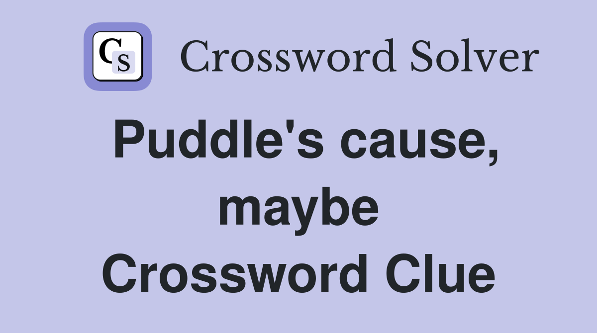 Puddle's cause, maybe Crossword Clue