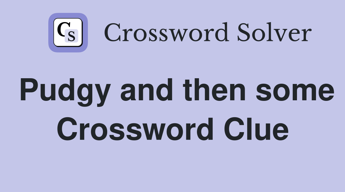 Pudgy and then some Crossword Clue