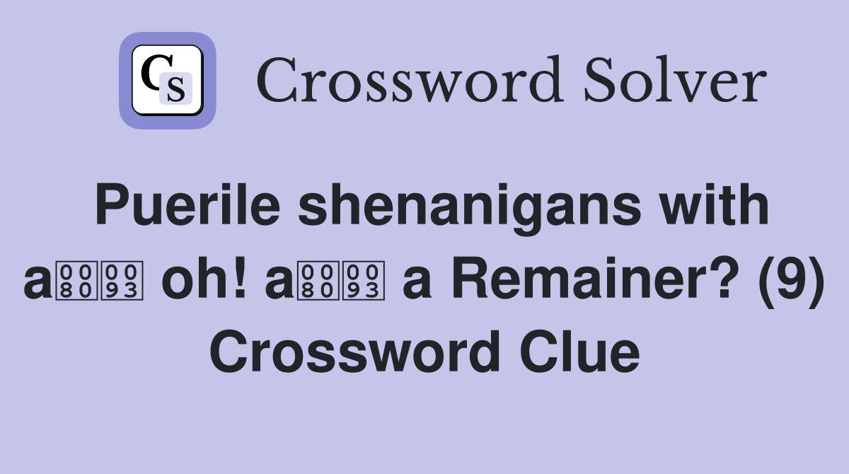 Puerile shenanigans with a oh! a a Remainer? (9) Crossword Clue