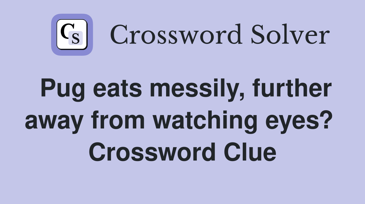 Pug eats messily, further away from watching eyes?  Crossword Clue