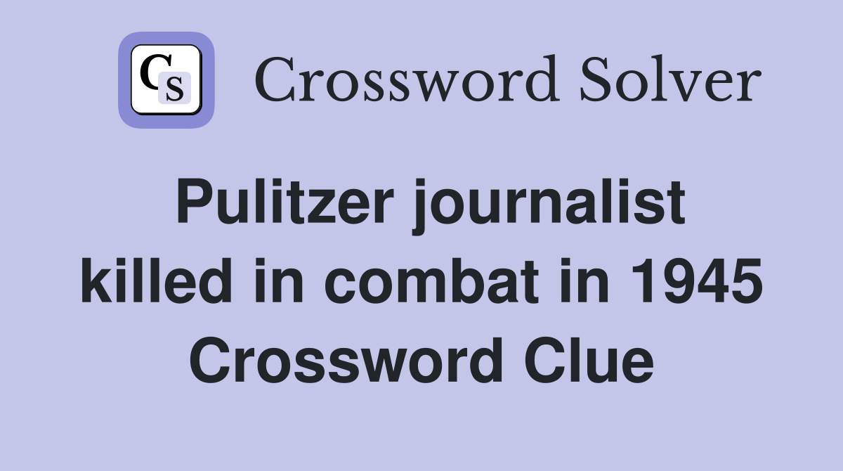 Pulitzer journalist killed in combat in 1945 Crossword Clue
