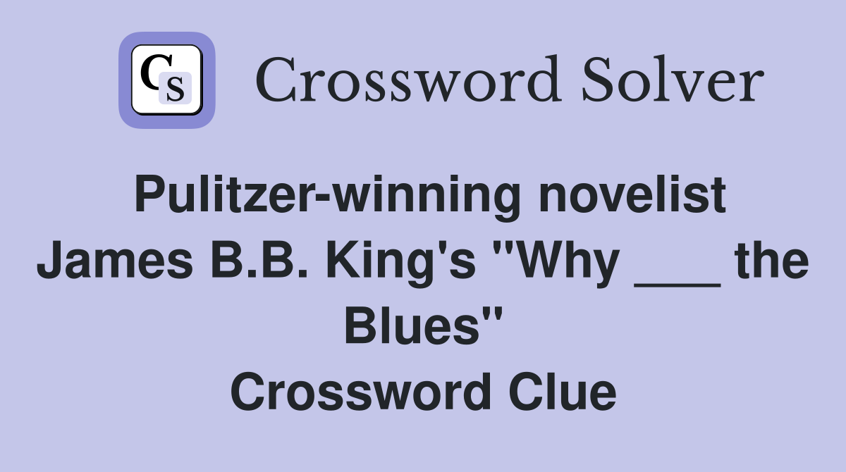 Pulitzer-winning novelist James B.B. King's "Why ___ the Blues" Crossword Clue